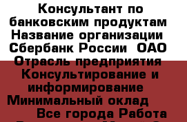 Консультант по банковским продуктам › Название организации ­ Сбербанк России, ОАО › Отрасль предприятия ­ Консультирование и информирование › Минимальный оклад ­ 10 000 - Все города Работа » Вакансии   . Марий Эл респ.,Йошкар-Ола г.